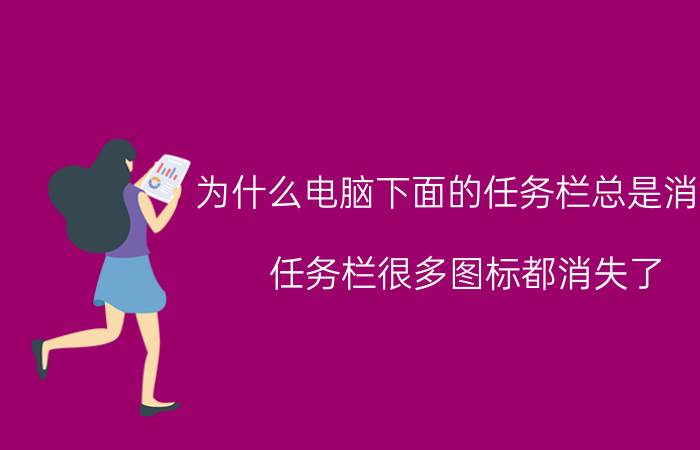 为什么电脑下面的任务栏总是消失 任务栏很多图标都消失了？